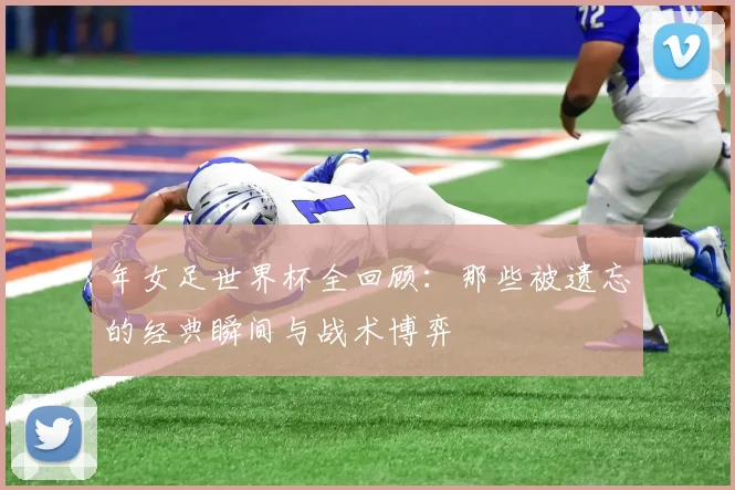 年女足世界杯全回顾：那些被遗忘的经典瞬间与战术博弈