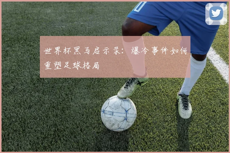 世界杯黑马启示录：爆冷事件如何重塑足球格局