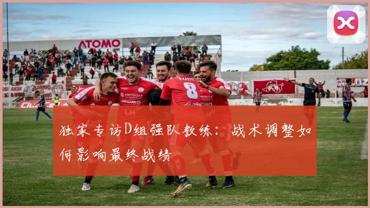 独家专访D组强队教练：战术调整如何影响最终战绩