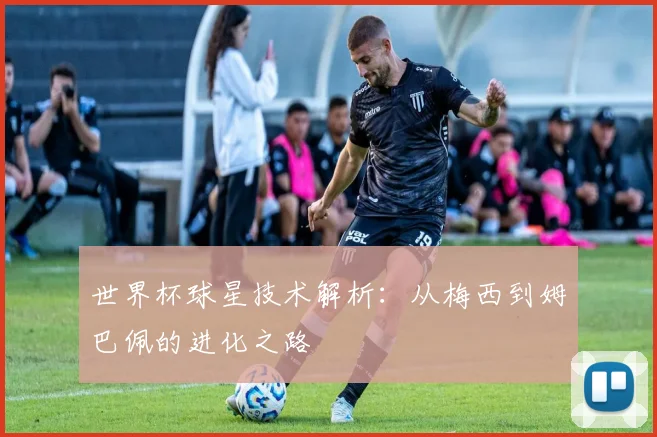 世界杯球星技术解析：从梅西到姆巴佩的进化之路