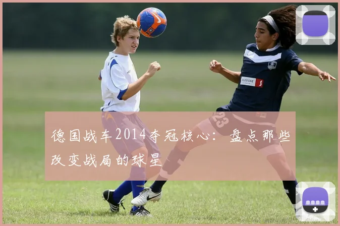 德国战车2014夺冠核心：盘点那些改变战局的球星