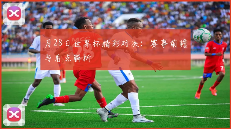 月28日世界杯精彩对决：赛事前瞻与看点解析