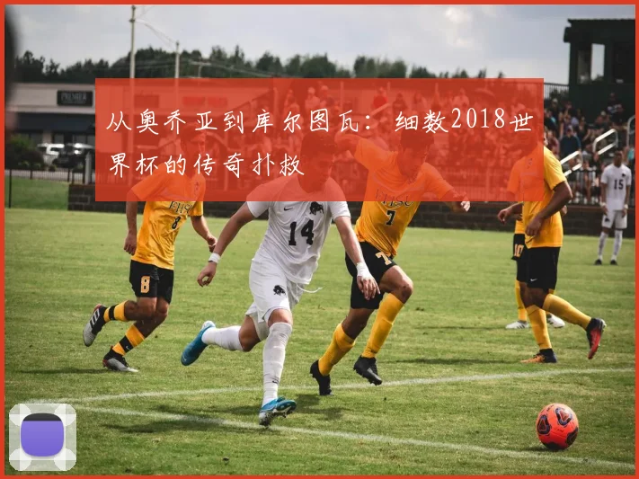 从奥乔亚到库尔图瓦：细数2018世界杯的传奇扑救