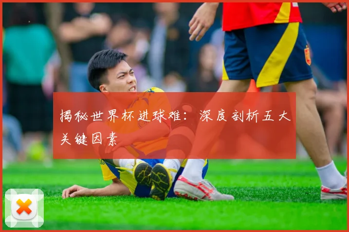 揭秘世界杯进球难：深度剖析五大关键因素