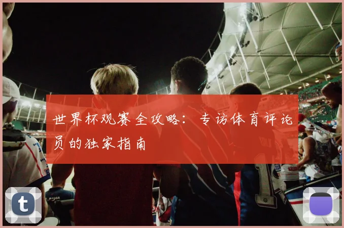 世界杯观赛全攻略：专访体育评论员的独家指南