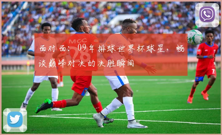 面对面：09年排球世界杯球星，畅谈巅峰对决的决胜瞬间