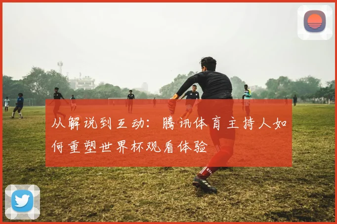 从解说到互动：腾讯体育主持人如何重塑世界杯观看体验