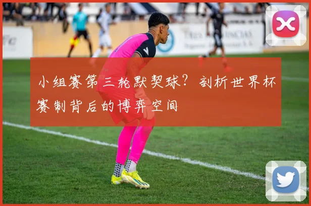 小组赛第三轮默契球？剖析世界杯赛制背后的博弈空间
