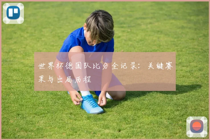 世界杯德国队比分全记录：关键赛果与出局历程