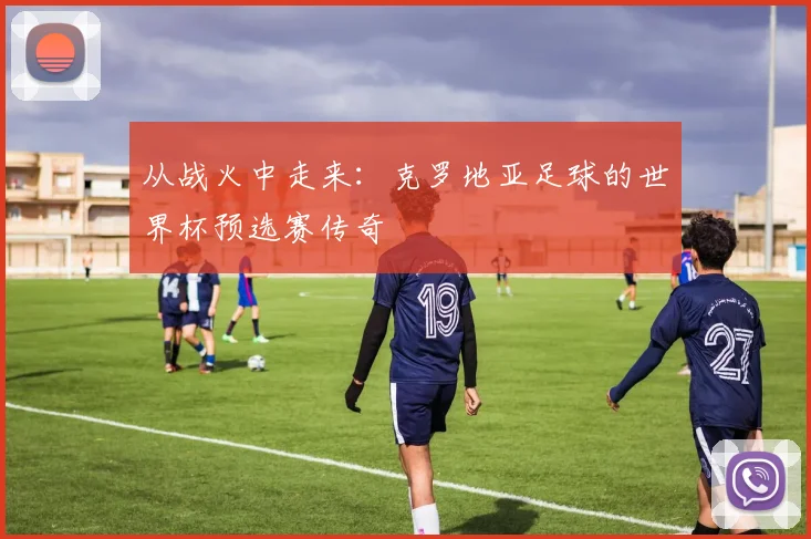 从战火中走来：克罗地亚足球的世界杯预选赛传奇