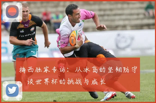 梅西独家专访：从冰岛的坚韧防守，谈世界杯的挑战与成长