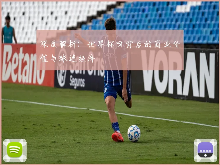 深度解析：世界杯呀背后的商业价值与球迷经济