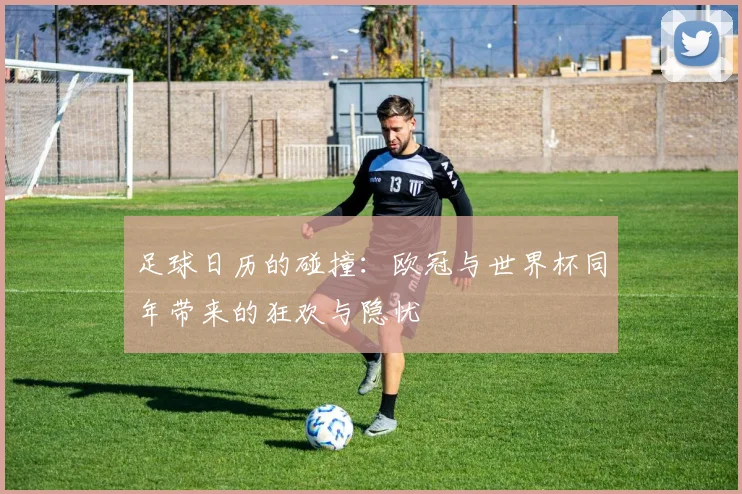 足球日历的碰撞：欧冠与世界杯同年带来的狂欢与隐忧