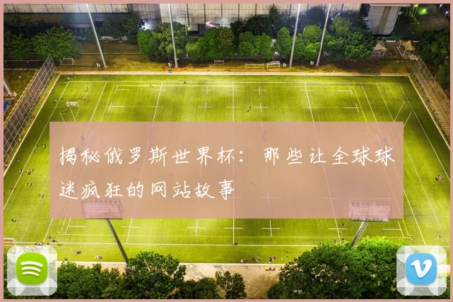 揭秘俄罗斯世界杯：那些让全球球迷疯狂的网站故事