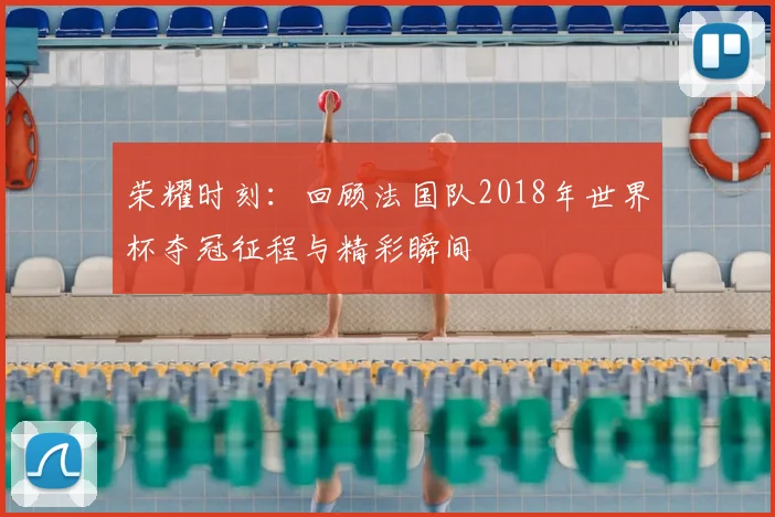 荣耀时刻:回顾法国队2018年世界杯夺冠征程与精彩瞬间