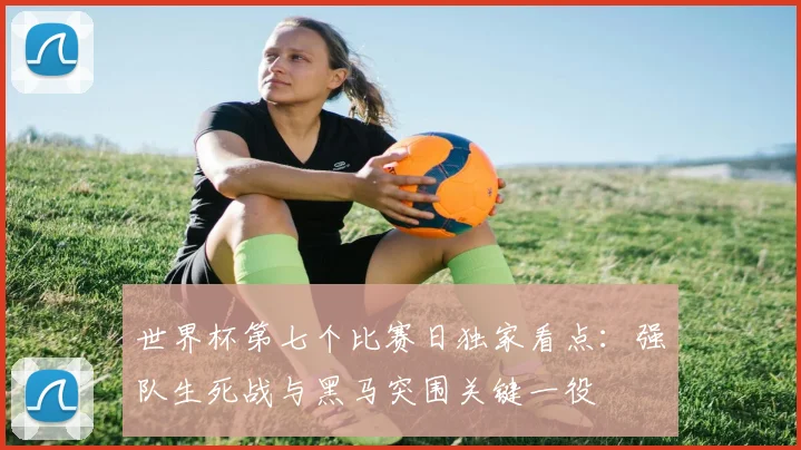 世界杯第七个比赛日独家看点:强队生死战与黑马突围关键一役