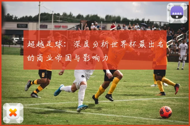 超越足球：深度分析世界杯最出名的商业帝国与影响力