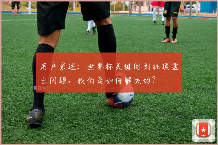 用户亲述:世界杯关键时刻机顶盒出问题,我们是如何解决的?