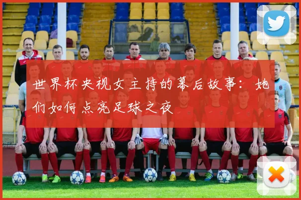 世界杯央视女主持的幕后故事:她们如何点亮足球之夜