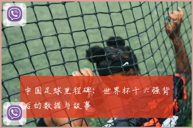 中国足球里程碑:世界杯十六强背后的数据与故事
