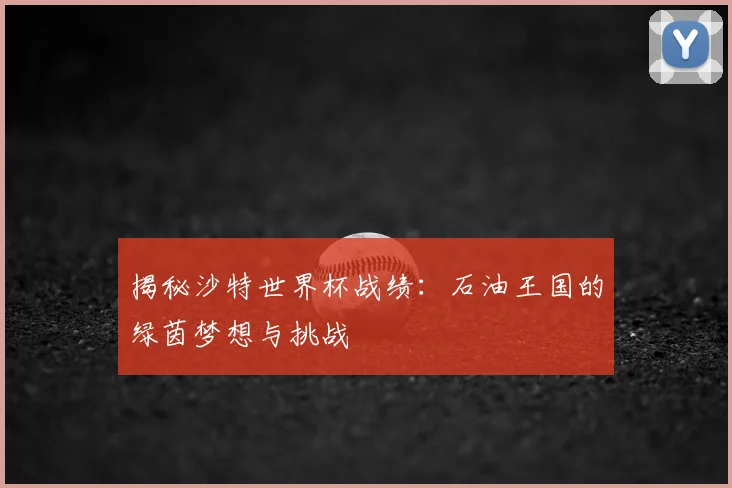 揭秘沙特世界杯战绩：石油王国的绿茵梦想与挑战