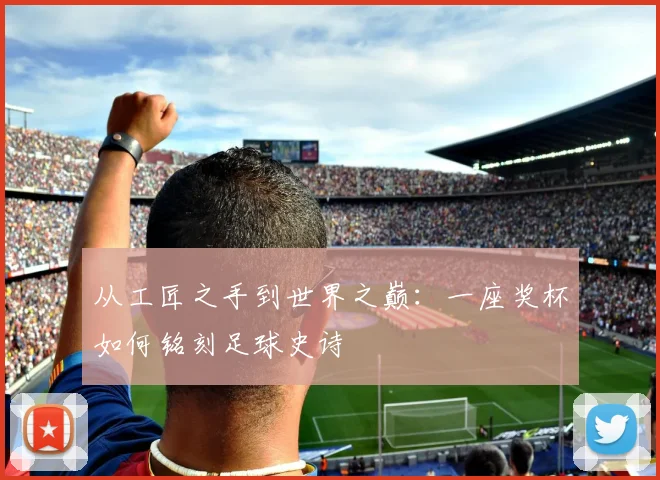 从工匠之手到世界之巅:一座奖杯如何铭刻足球史诗