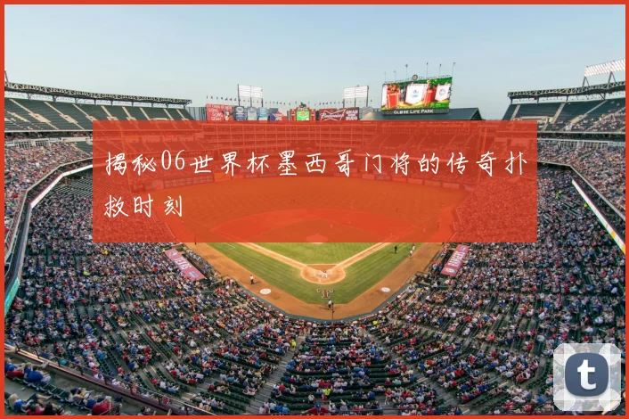 揭秘06世界杯墨西哥门将的传奇扑救时刻