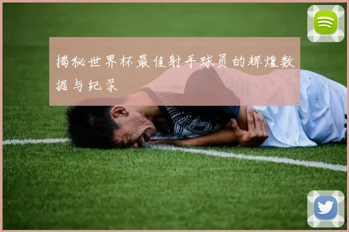 揭秘世界杯最佳射手球员的辉煌数据与纪录
