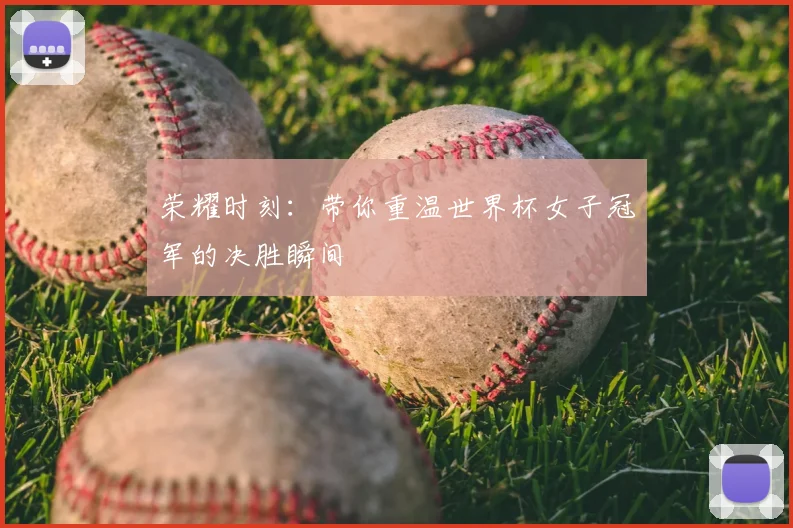 荣耀时刻:带你重温世界杯女子冠军的决胜瞬间