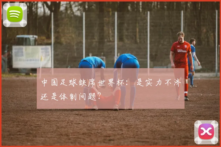 中国足球缺席世界杯：是实力不济还是体制问题？