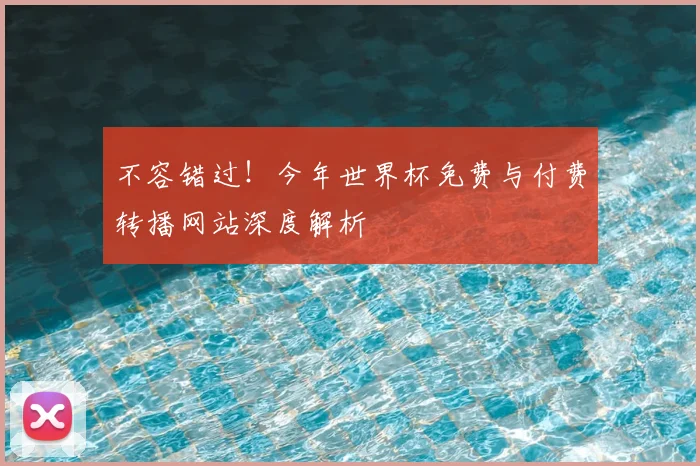 不容错过！今年世界杯免费与付费转播网站深度解析