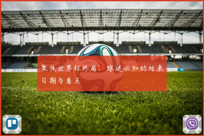 聚焦世界杯终局：球迷必知的结束日期与看点