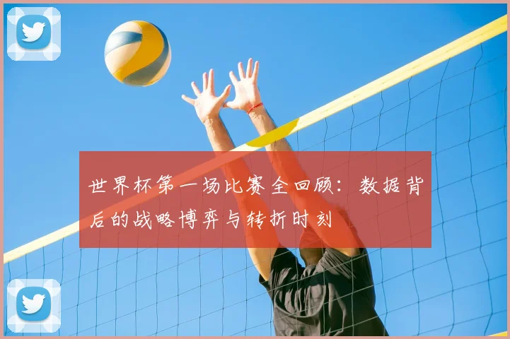 世界杯第一场比赛全回顾:数据背后的战略博弈与转折时刻
