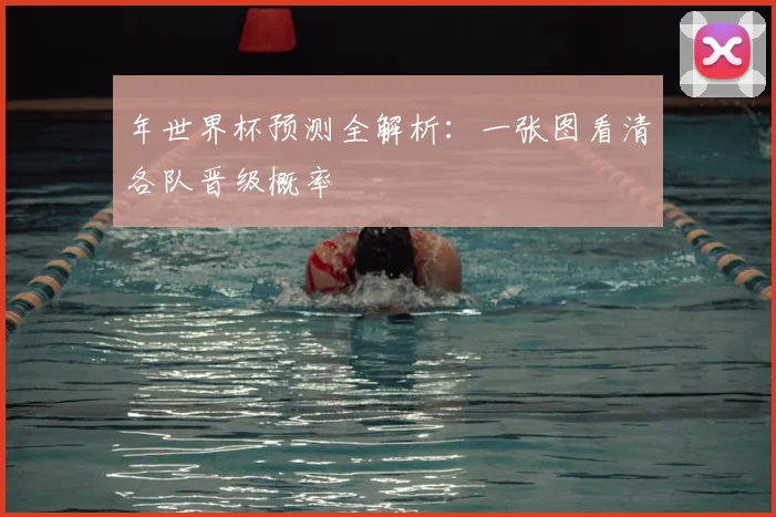 年世界杯预测全解析:一张图看清各队晋级概率