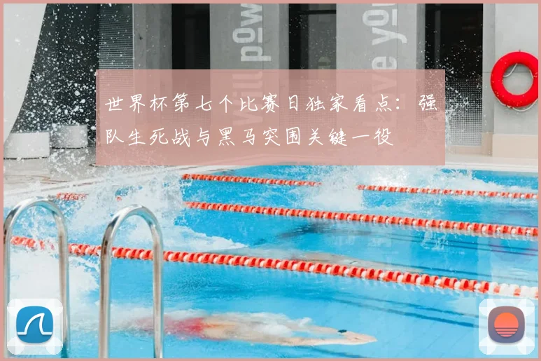 世界杯第七个比赛日独家看点:强队生死战与黑马突围关键一役