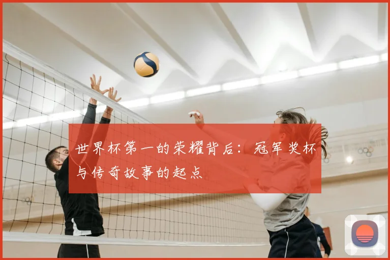 世界杯第一的荣耀背后:冠军奖杯与传奇故事的起点