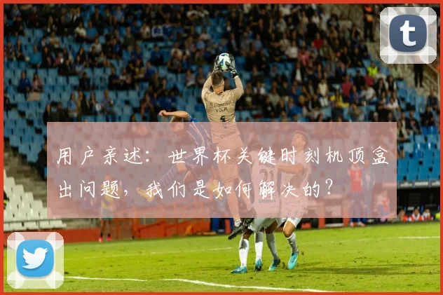 用户亲述:世界杯关键时刻机顶盒出问题,我们是如何解决的?