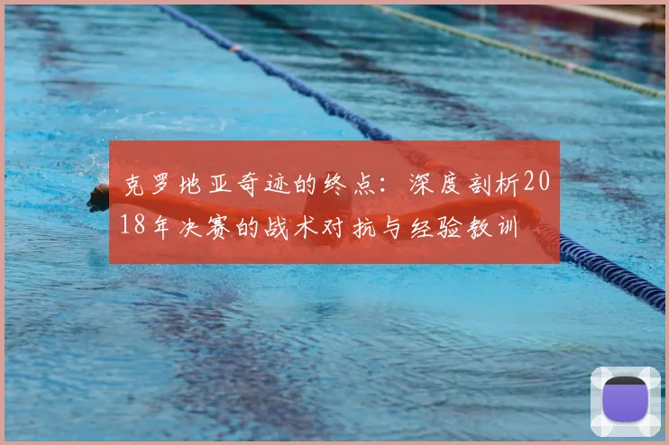 克罗地亚奇迹的终点:深度剖析2018年决赛的战术对抗与经验教训
