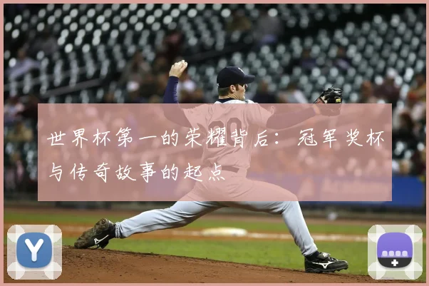 世界杯第一的荣耀背后:冠军奖杯与传奇故事的起点