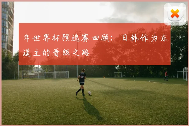 年世界杯预选赛回顾:日韩作为东道主的晋级之路