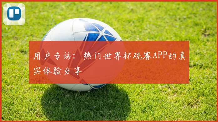 用户专访：热门世界杯观赛APP的真实体验分享