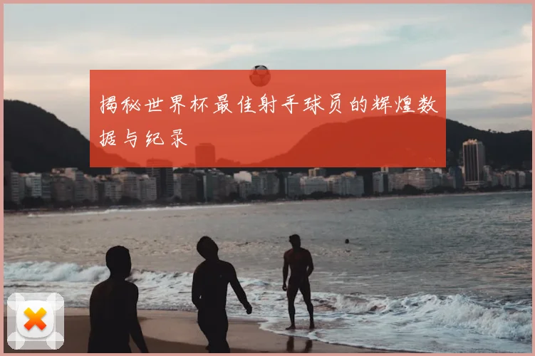 揭秘世界杯最佳射手球员的辉煌数据与纪录