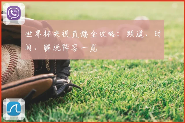 世界杯央视直播全攻略:频道、时间、解说阵容一览