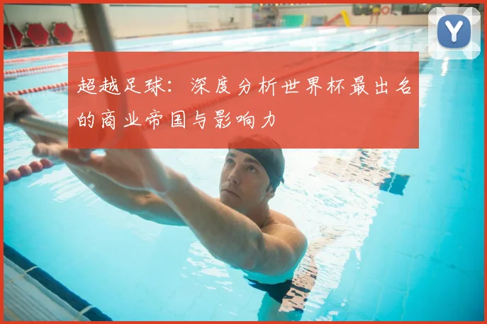 超越足球：深度分析世界杯最出名的商业帝国与影响力