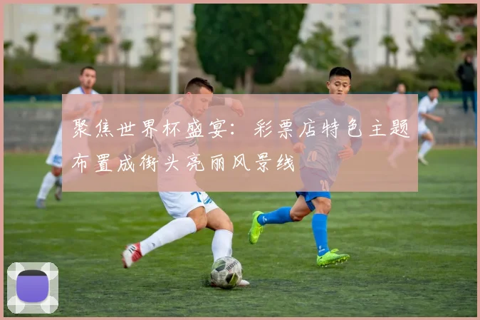 聚焦世界杯盛宴：彩票店特色主题布置成街头亮丽风景线