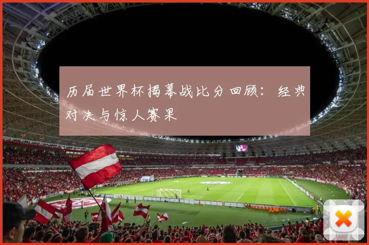 历届世界杯揭幕战比分回顾:经典对决与惊人赛果
