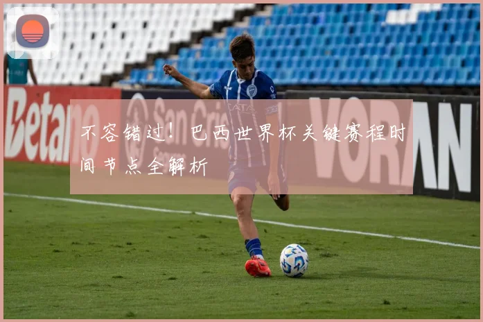 不容错过!巴西世界杯关键赛程时间节点全解析