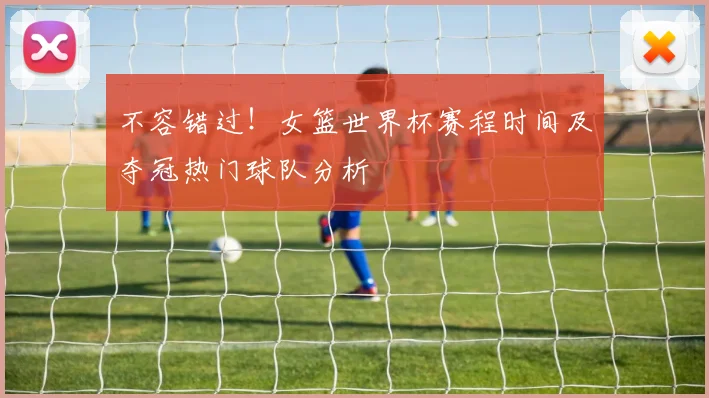 不容错过!女篮世界杯赛程时间及夺冠热门球队分析