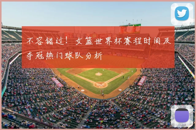 不容错过!女篮世界杯赛程时间及夺冠热门球队分析