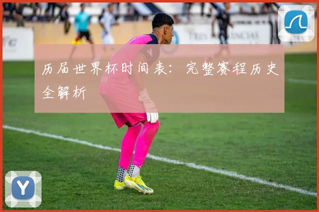 历届世界杯时间表:完整赛程历史全解析